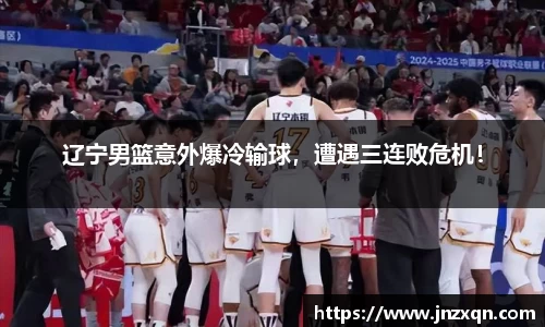 辽宁男篮意外爆冷输球，遭遇三连败危机！