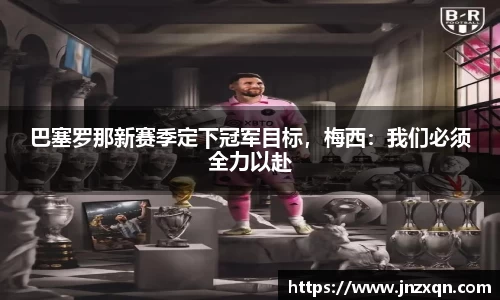 巴塞罗那新赛季定下冠军目标，梅西：我们必须全力以赴