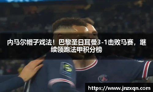 内马尔帽子戏法！巴黎圣日耳曼3-1击败马赛，继续领跑法甲积分榜