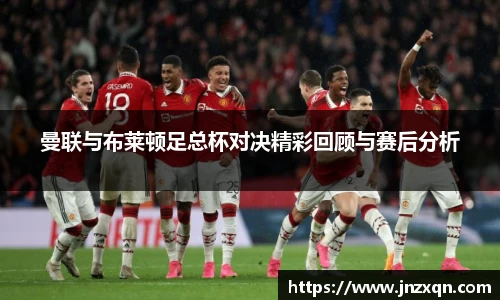 曼联与布莱顿足总杯对决精彩回顾与赛后分析
