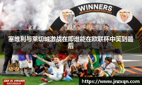 塞维利与莱切城激战在即谁能在欧联杯中笑到最后