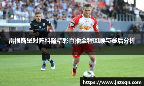 雷根斯堡对阵科隆精彩直播全程回顾与赛后分析