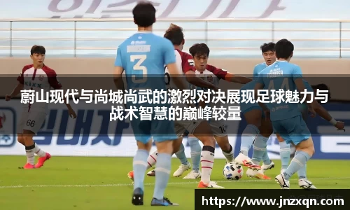 蔚山现代与尚城尚武的激烈对决展现足球魅力与战术智慧的巅峰较量