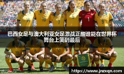 巴西女足与澳大利亚女足激战正酣谁能在世界杯舞台上笑到最后