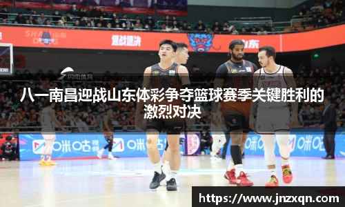 八一南昌迎战山东体彩争夺篮球赛季关键胜利的激烈对决