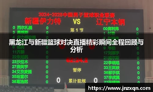 黑龙江与新疆篮球对决直播精彩瞬间全程回顾与分析