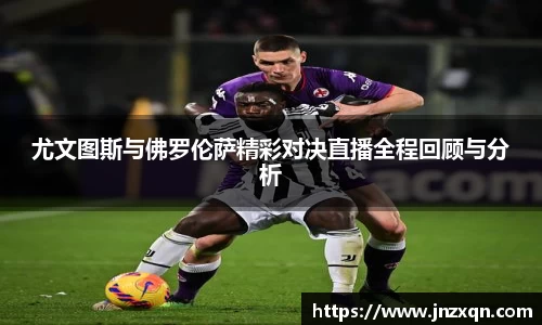 尤文图斯与佛罗伦萨精彩对决直播全程回顾与分析