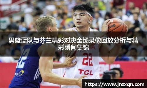 男篮蓝队与芬兰精彩对决全场录像回放分析与精彩瞬间集锦