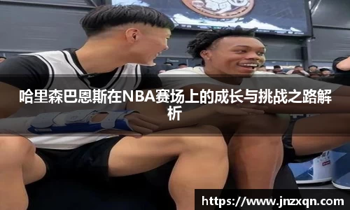 哈里森巴恩斯在NBA赛场上的成长与挑战之路解析