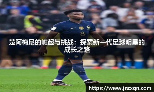 楚阿梅尼的崛起与挑战：探索新一代足球明星的成长之路