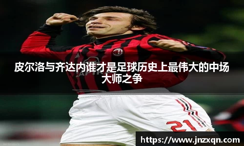 皮尔洛与齐达内谁才是足球历史上最伟大的中场大师之争